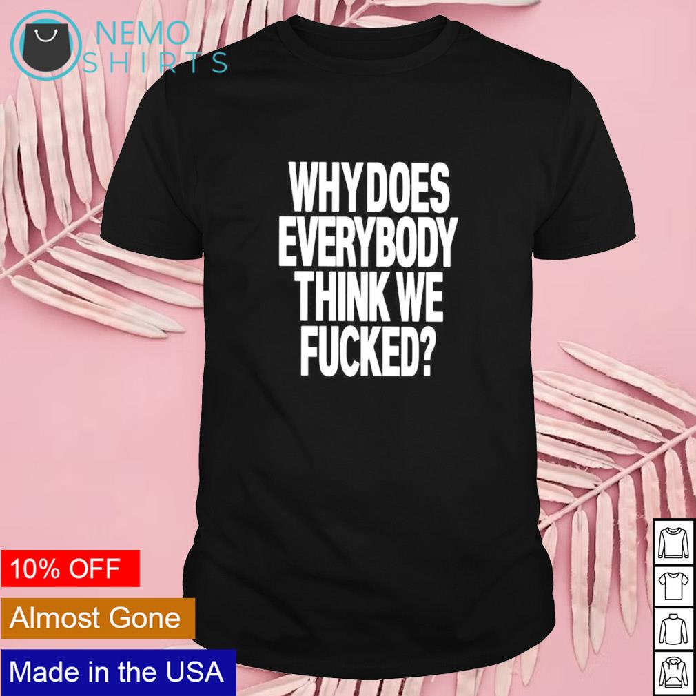 Why does everybody think we fucked shirt