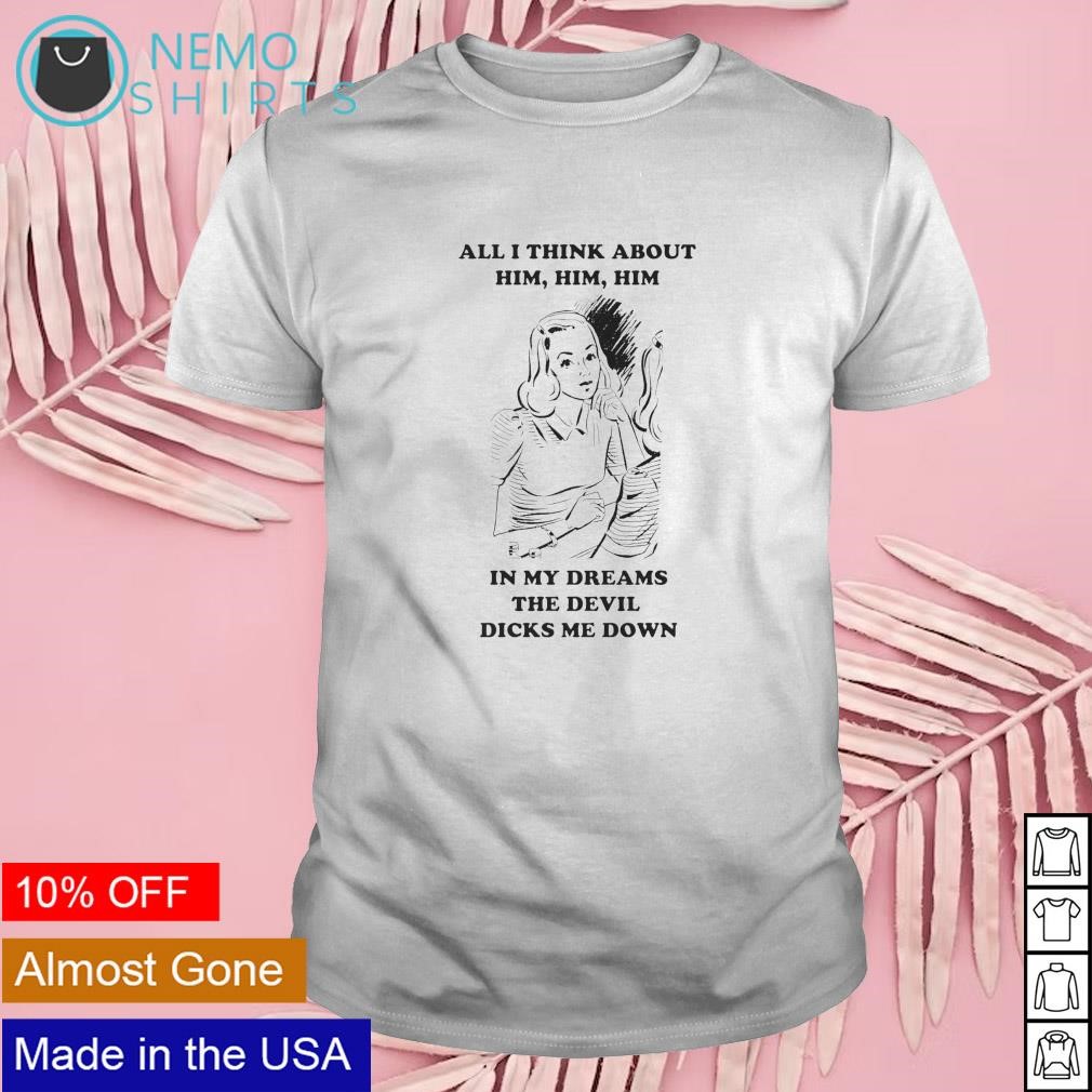 All I think about him in my dreams the devil dicks me down shirt