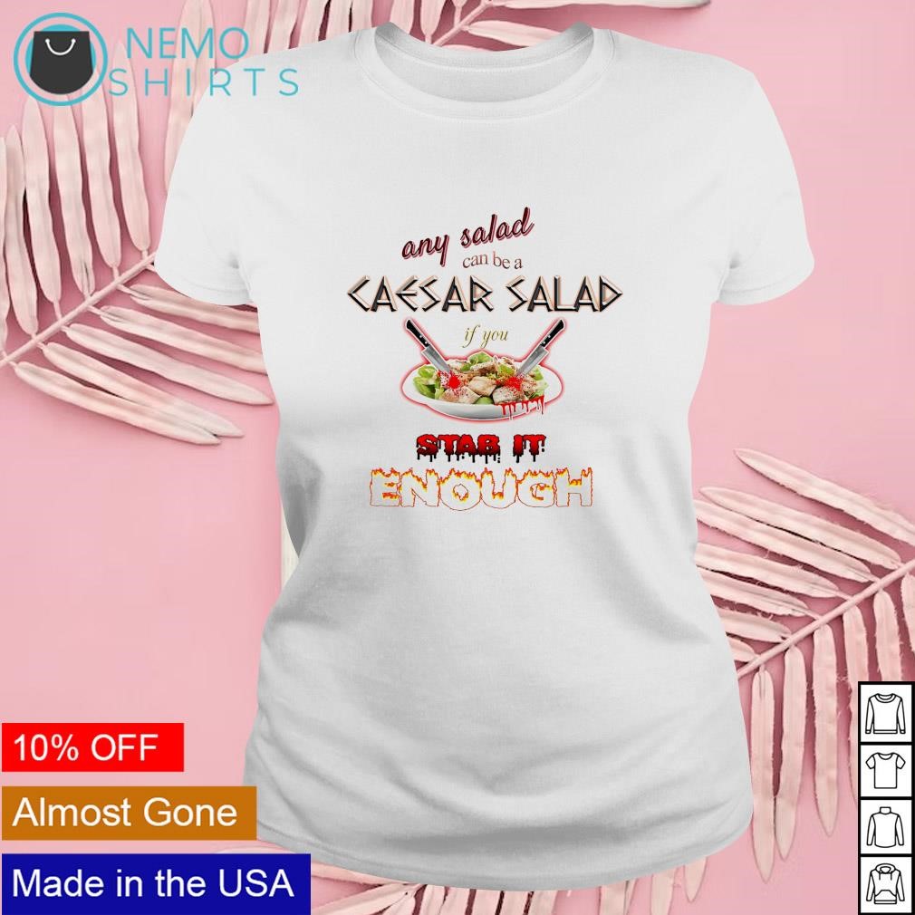 Any salad can be a caesar salad if you stab it enough shirt, hoodie,  sweater and v-neck t-shirt