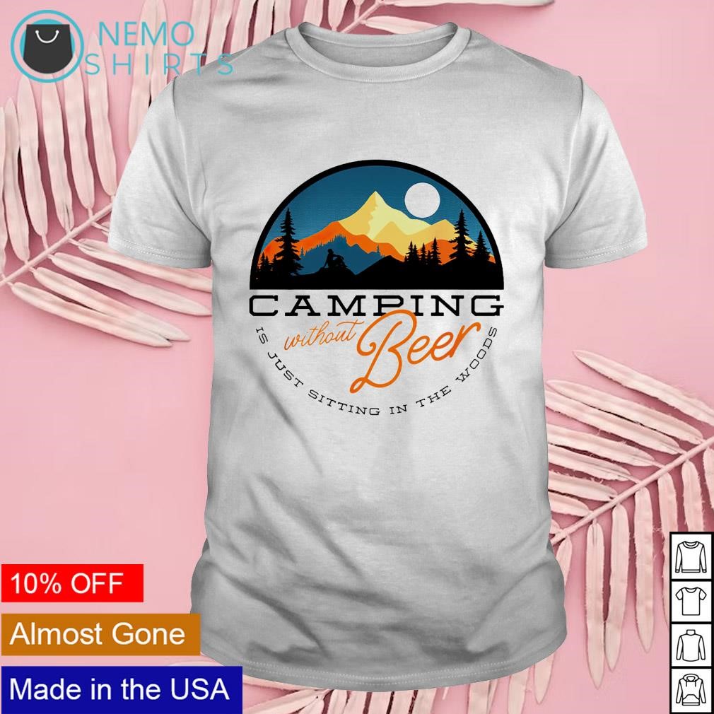 Camping without beer is just sitting in the woods shirt