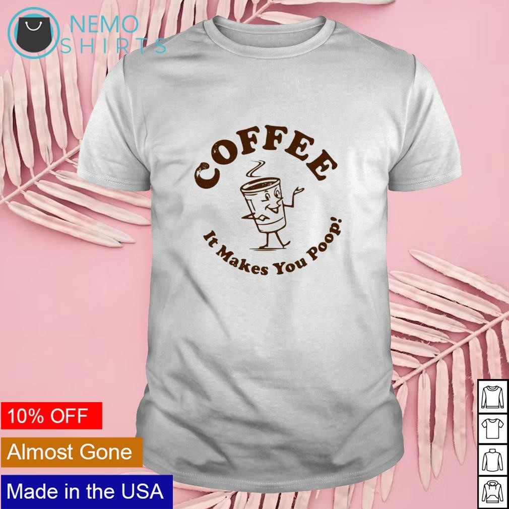 Coffee it makes you poop shirt