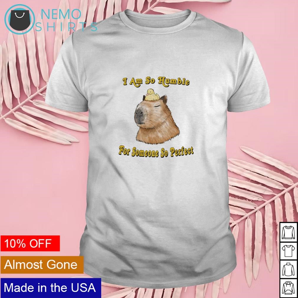 I am so humble for someone so perfect shirt