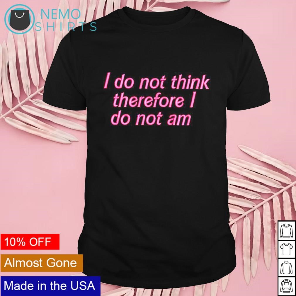 I do not think therefore I do not am shirt