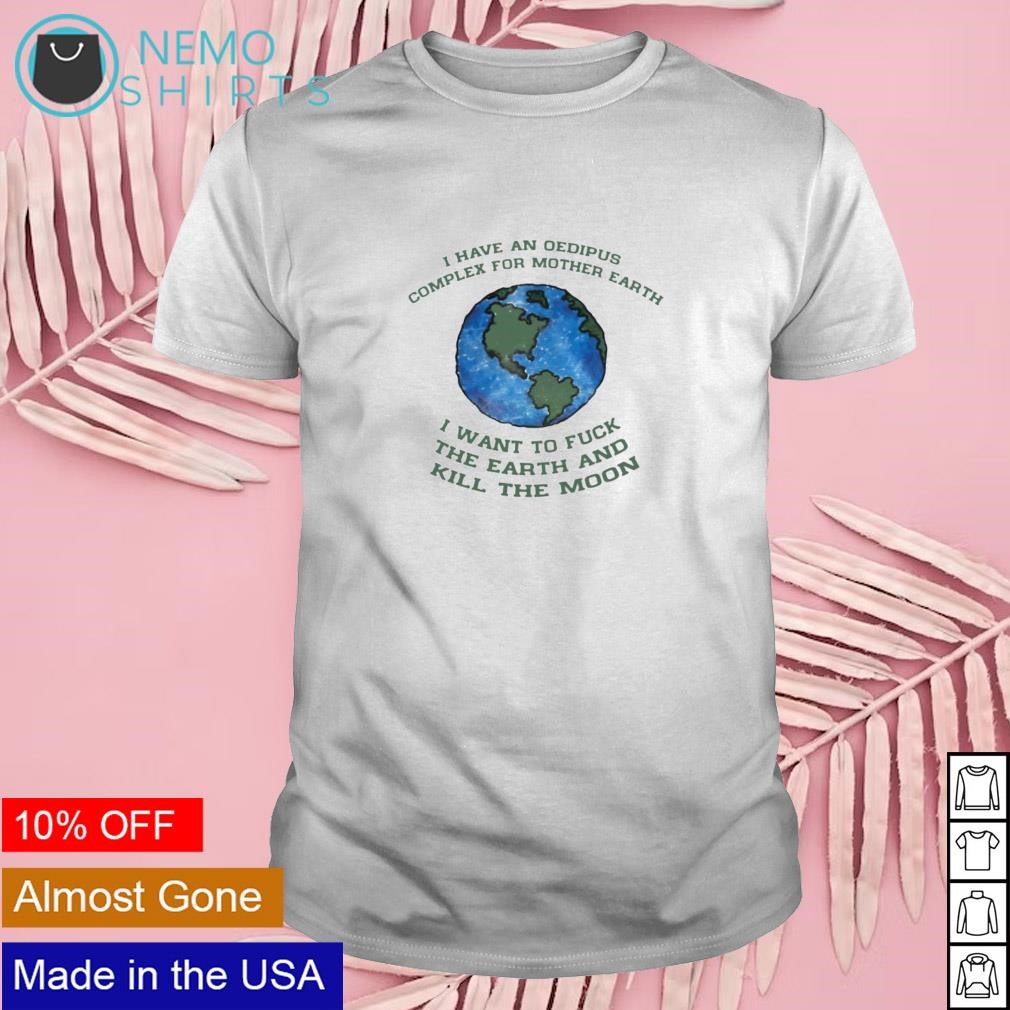 I have an oedipus complex for mother earth I want to fuck new shirt