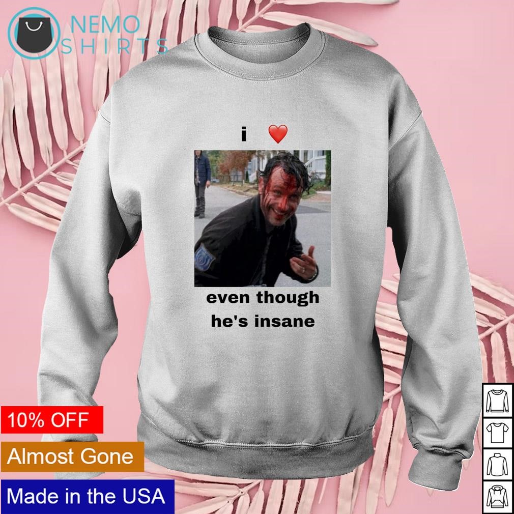 I love Rick Grimes even though he's insane shirt, hoodie, sweater and  v-neck t-shirt