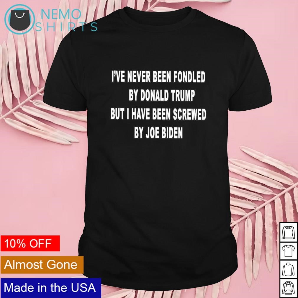 I've never been fondled by Donald Trump but I have been screwed by Joe Biden shirt