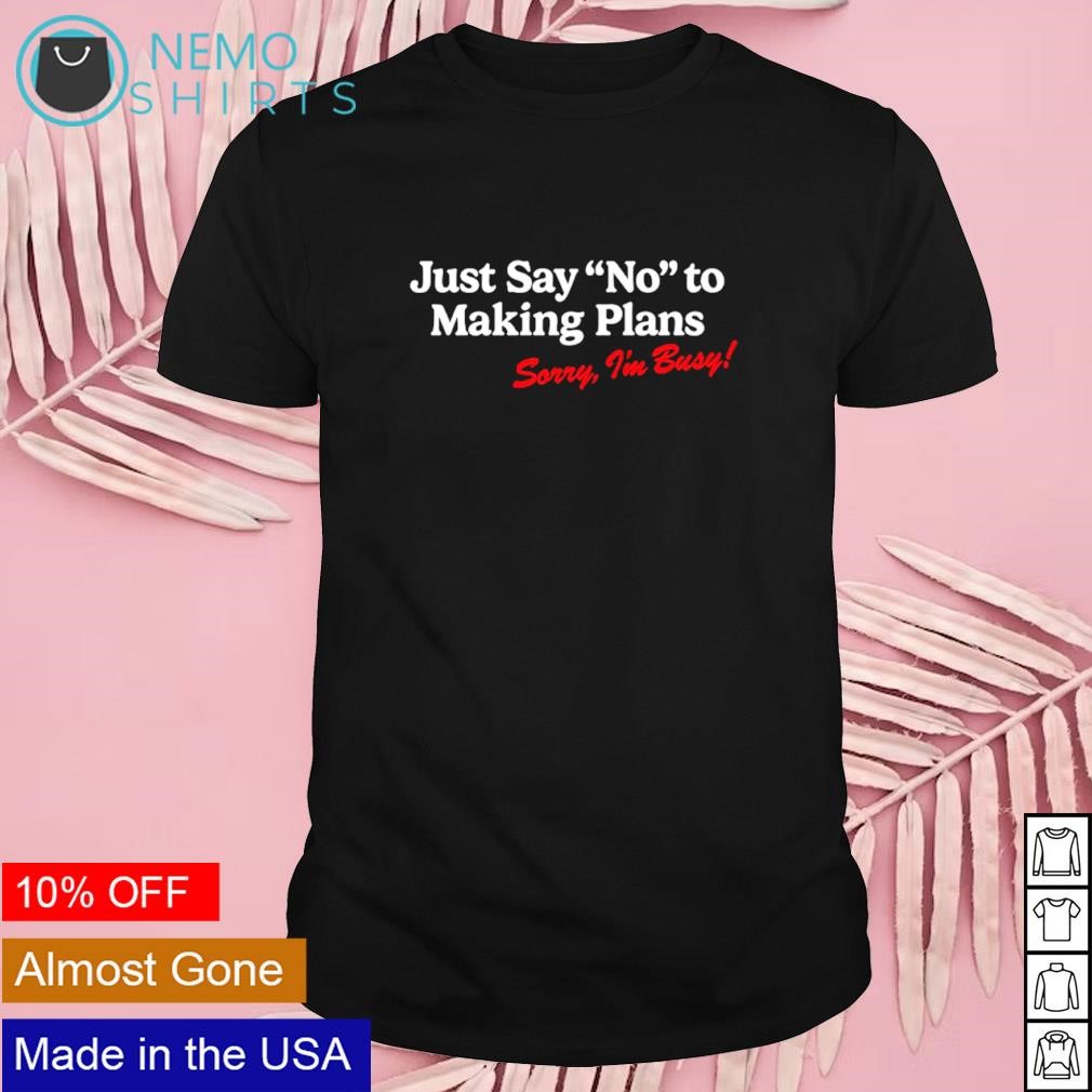 Just say no to making plans sorry I'm busy shirt