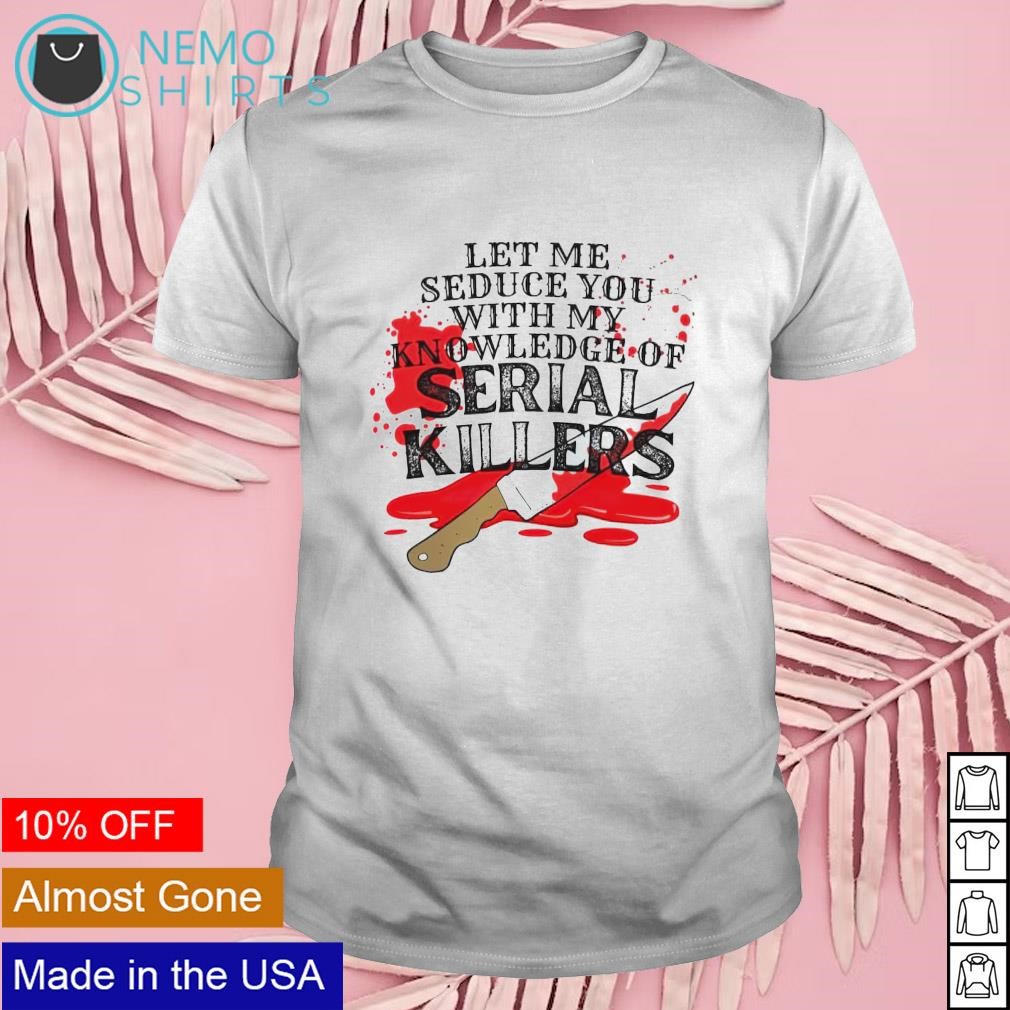 Let me seduce you with my knowledge of serial killers shirt