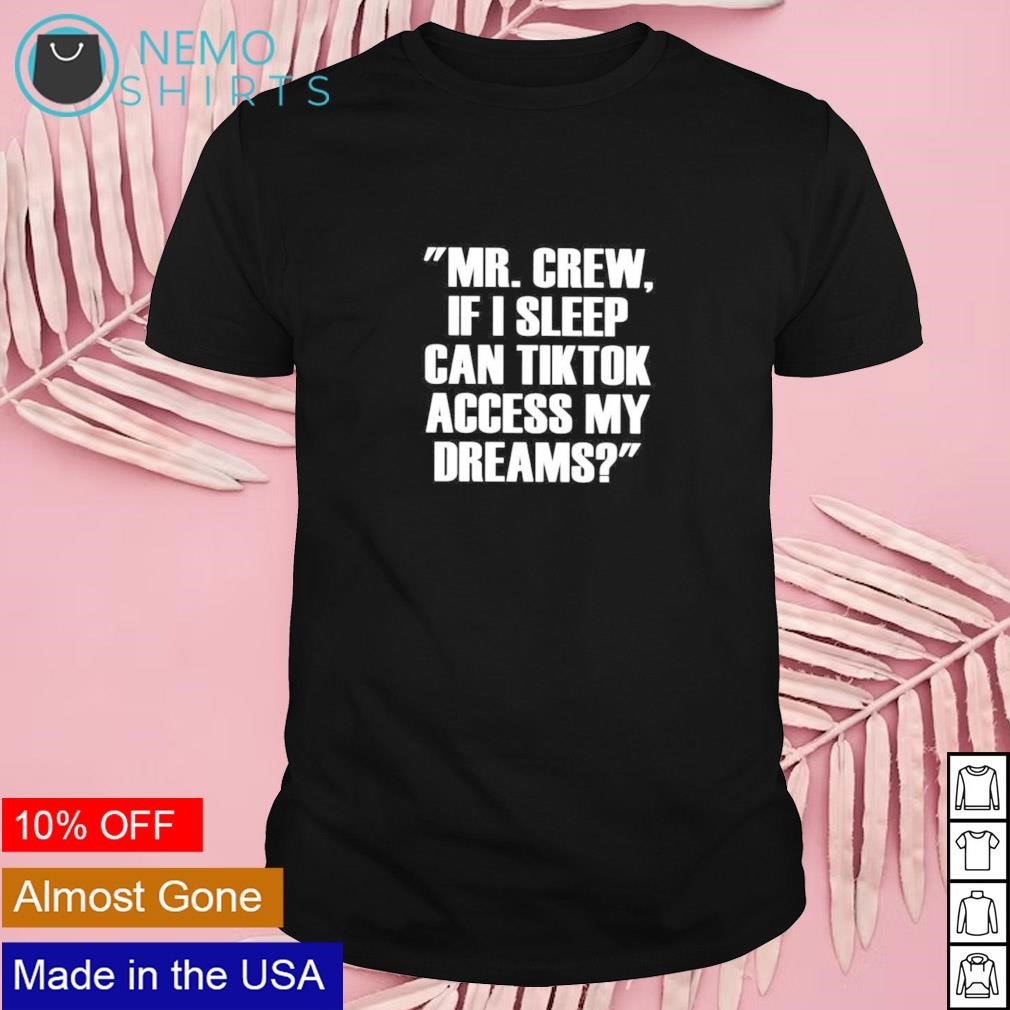 Mr. Crew if I sleep can TikTok access my dreams shirt