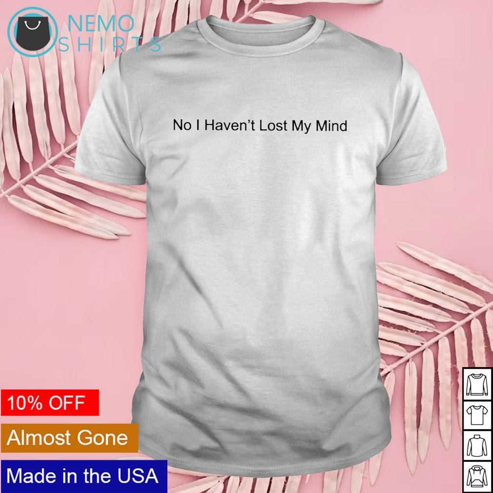 No I haven't lost my mind shirt