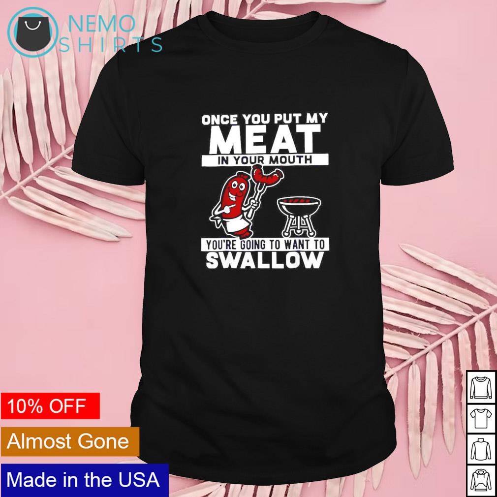 Once you put my meat in your mouth you're going to want to swallow shirt