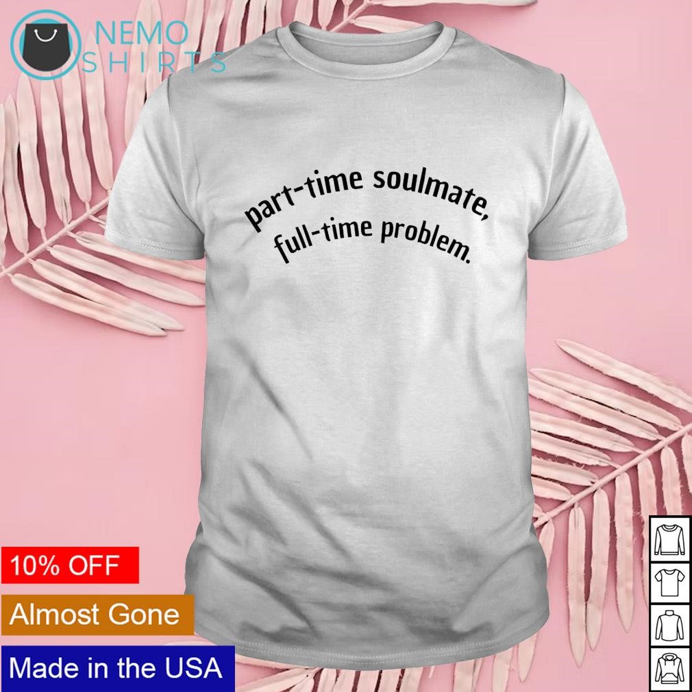 Part-time soulmate full-time problem shirt