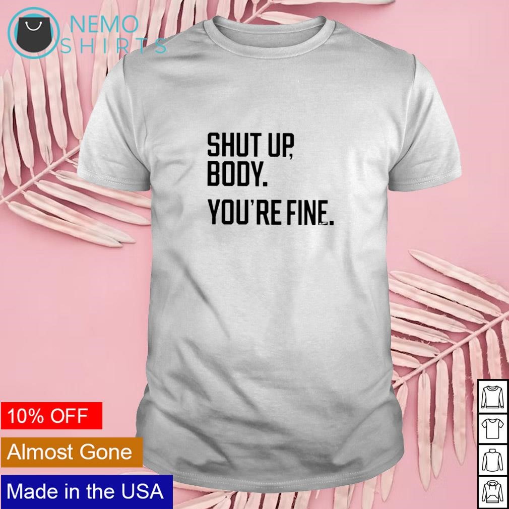 Shut up body you're fine shirt
