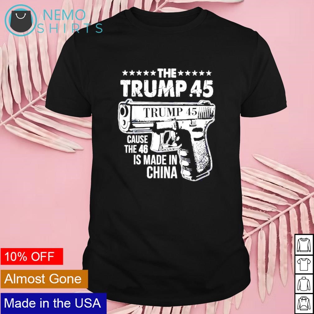 The Trump 45 cause the 46 is made in China shirt