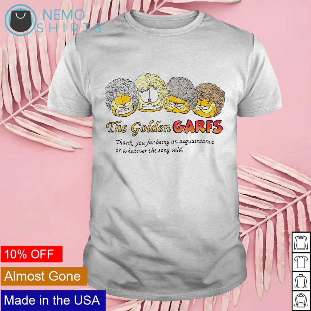 The golden Garfs thank you for being an acquaintance or whatever the song said shirt