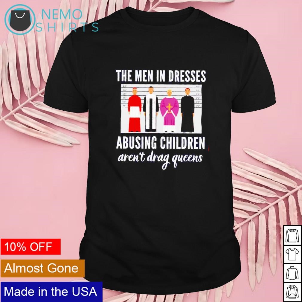 The men in dresses abusing children aren't drag queens shirt