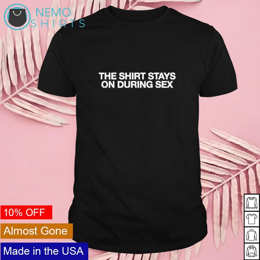 The shirt stays on during sex shirt