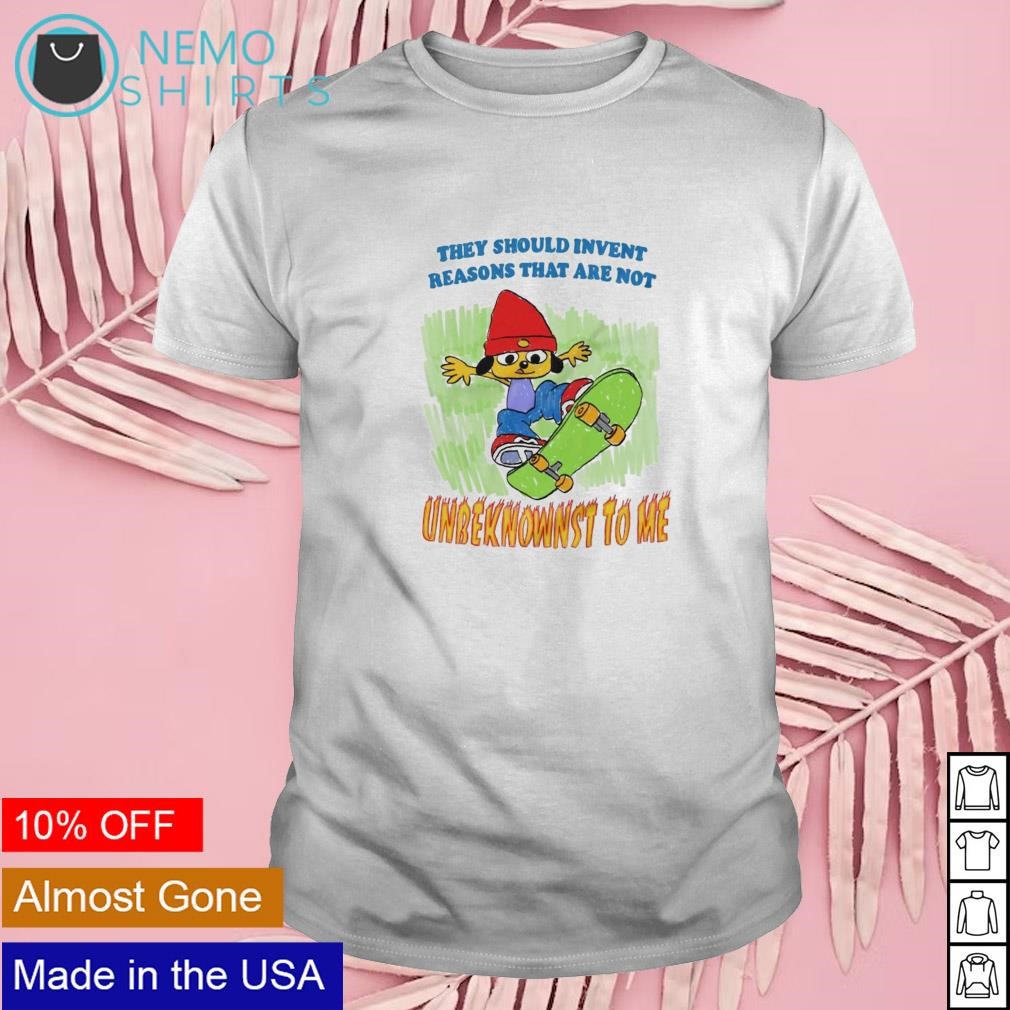 They should invent reasons that are not unbeknownst to me shirt