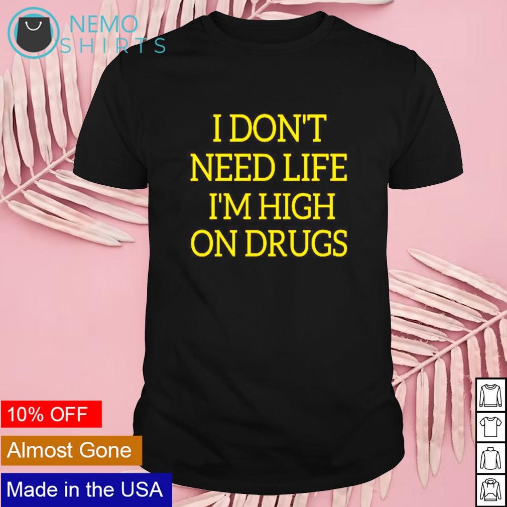 I dont need life im high on drugs shirt