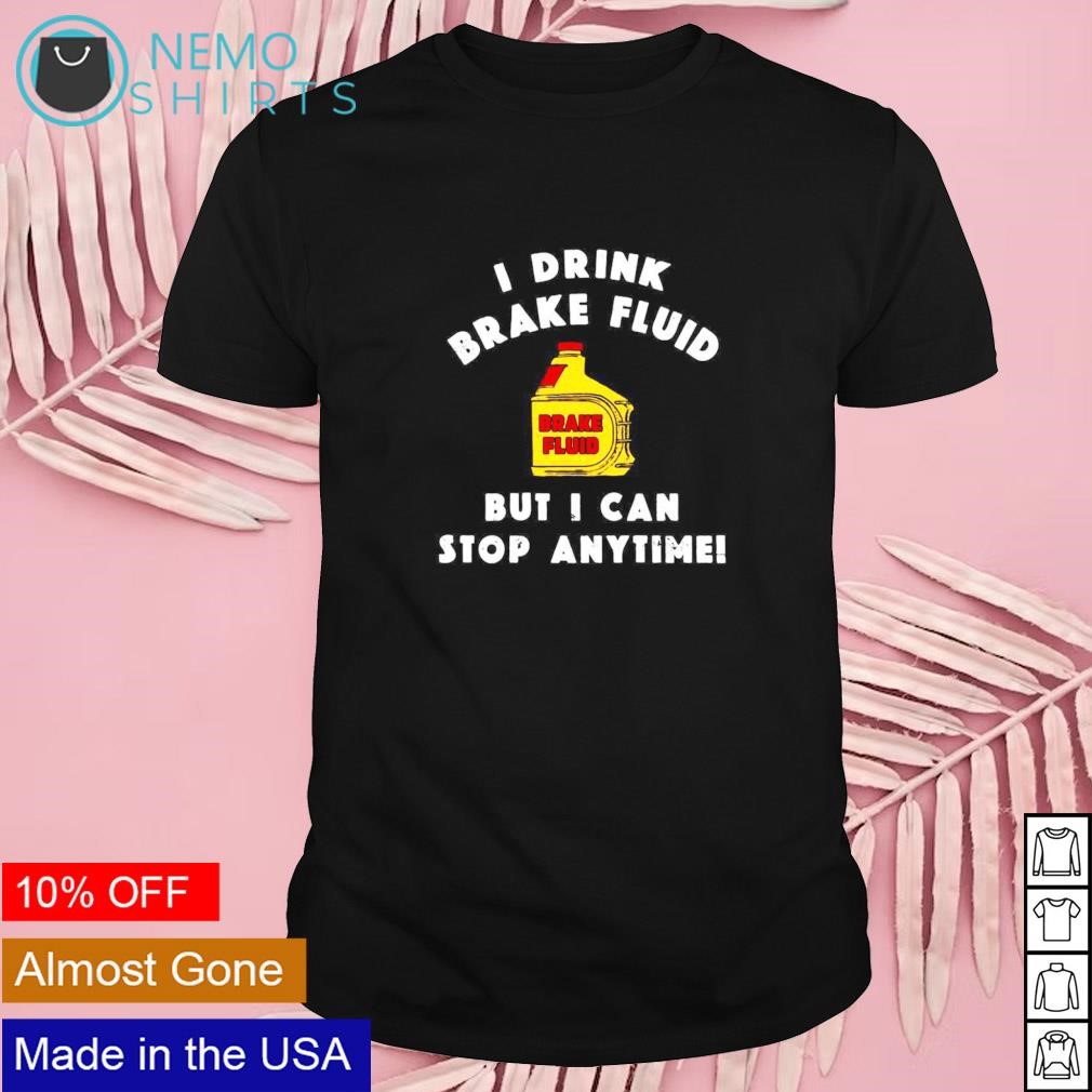 I drink brake fluid but I can stop anytime shirt