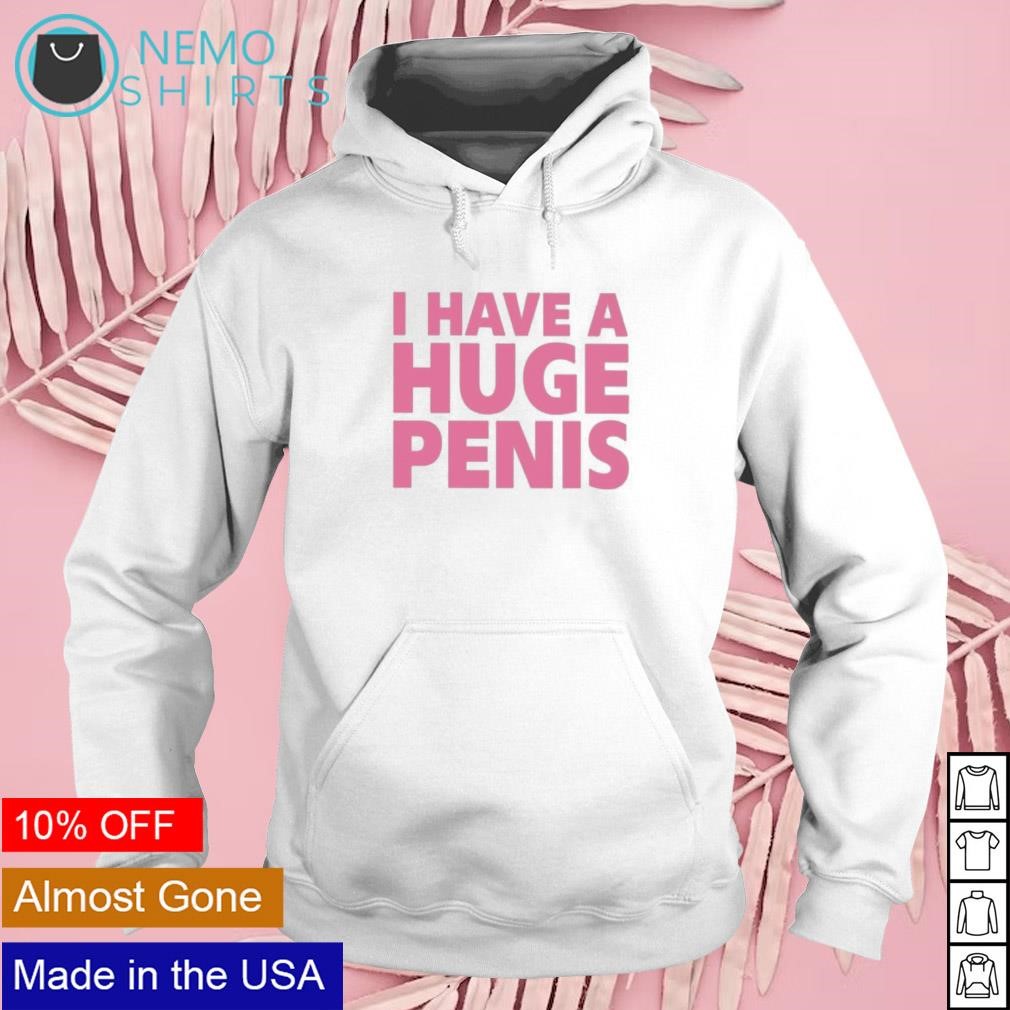 I have a huge penis shirt, hoodie, sweater and v-neck t-shirt