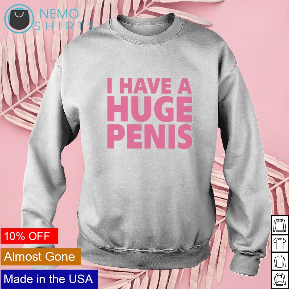 I have a huge penis shirt, hoodie, sweater and v-neck t-shirt