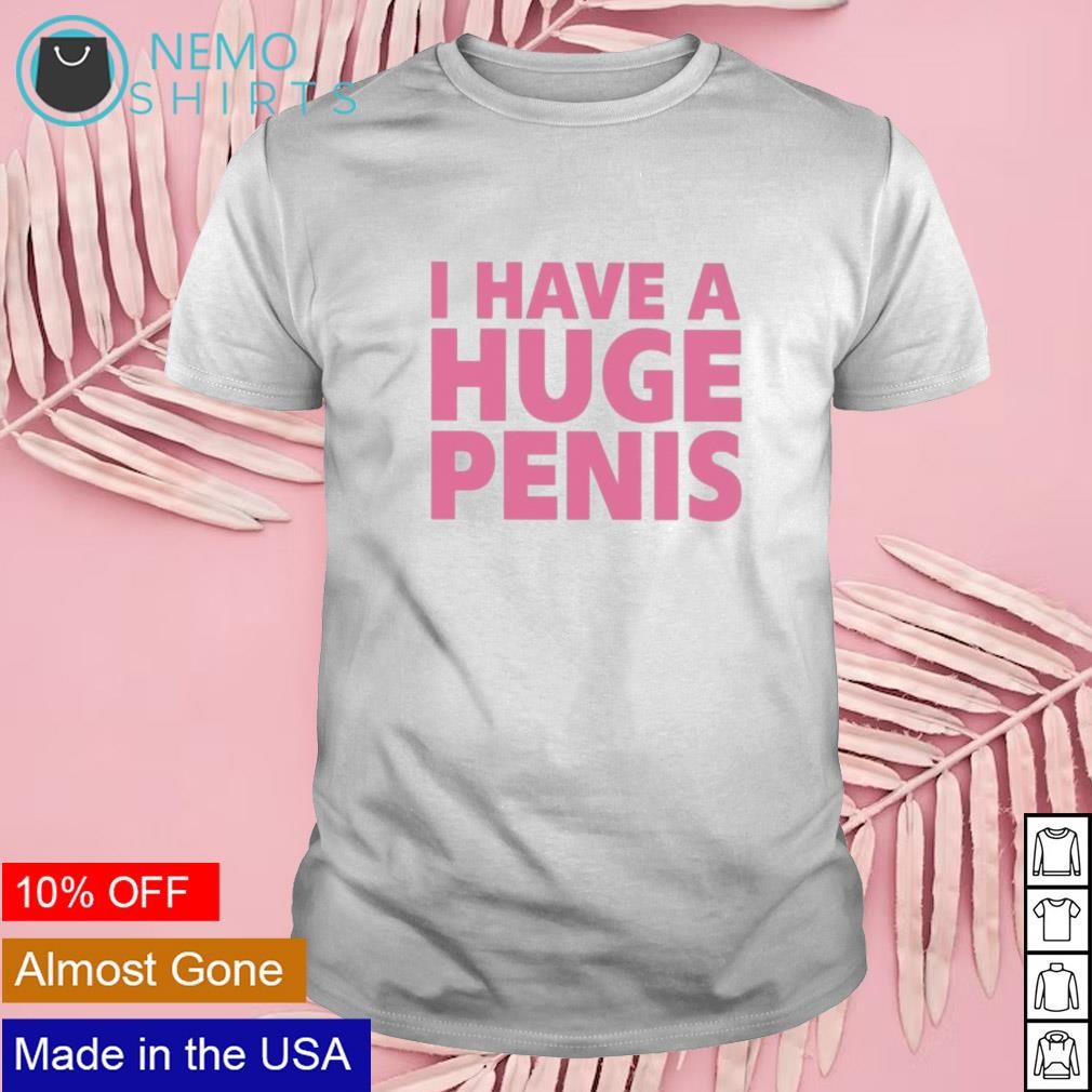 I have a huge penis shirt, hoodie, sweater and v-neck t-shirt