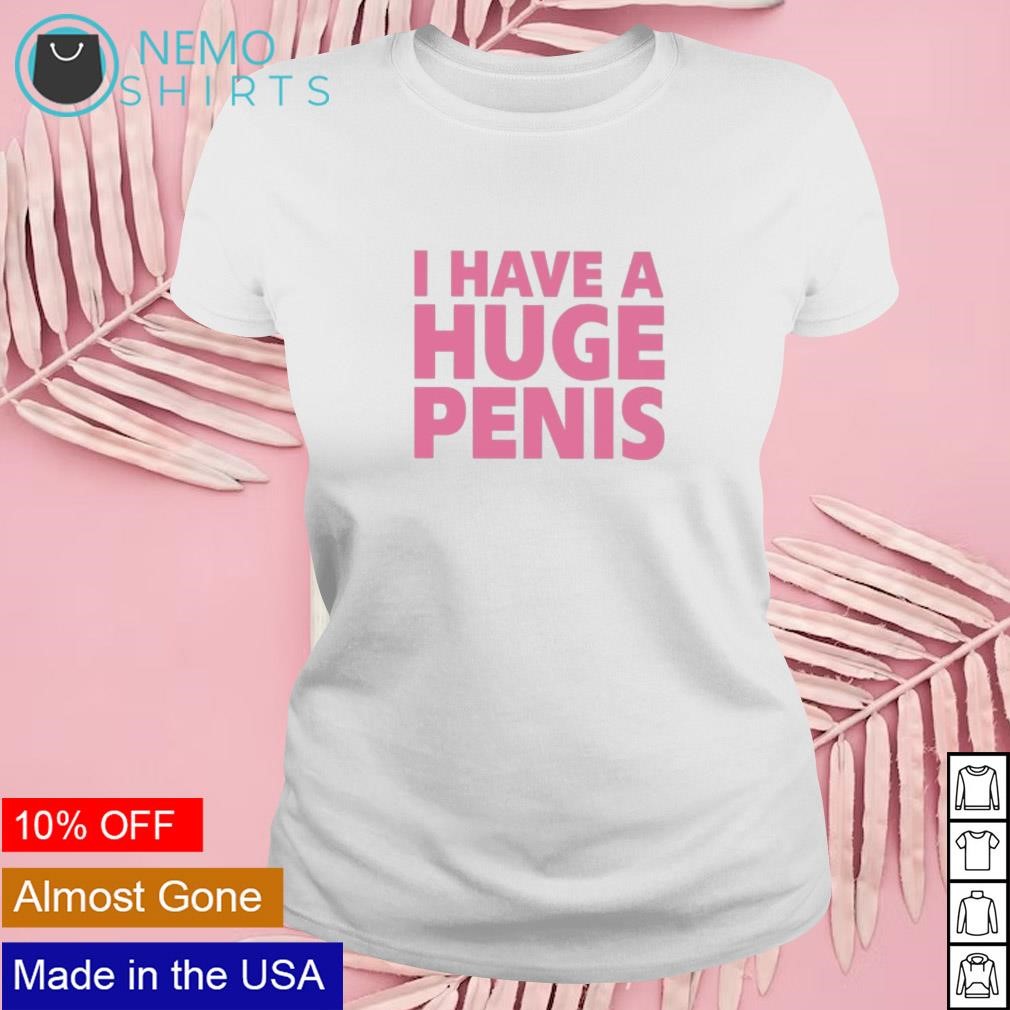 I have a huge penis shirt, hoodie, sweater and v-neck t-shirt