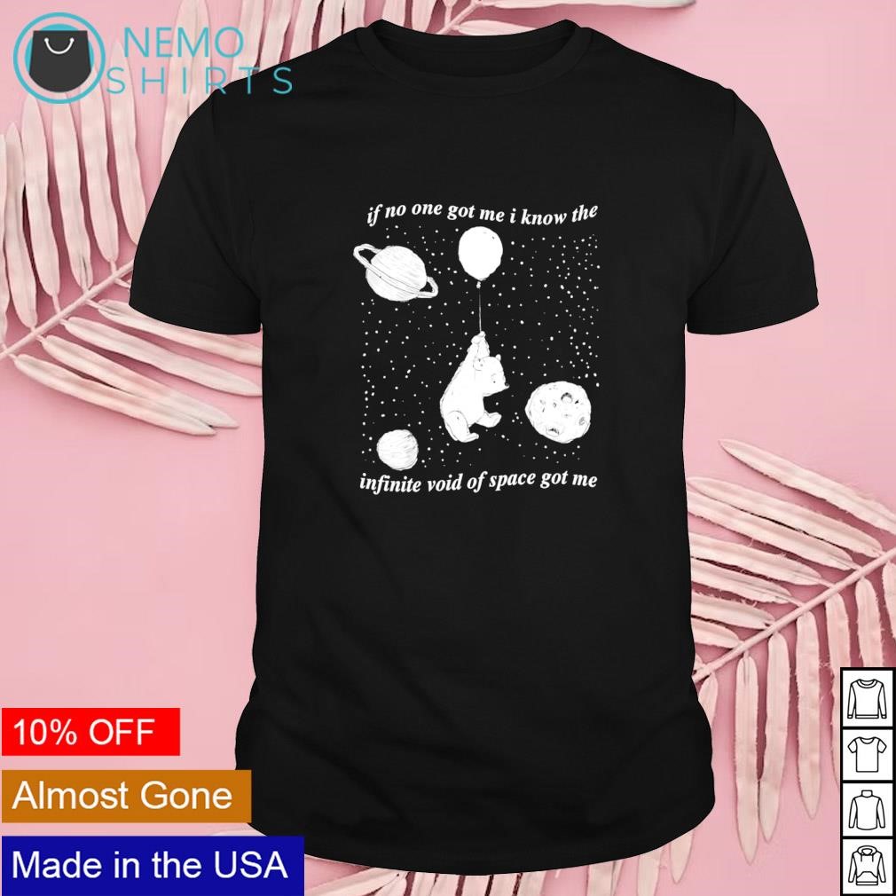 If no one got me I know the infinite void of space got me shirt