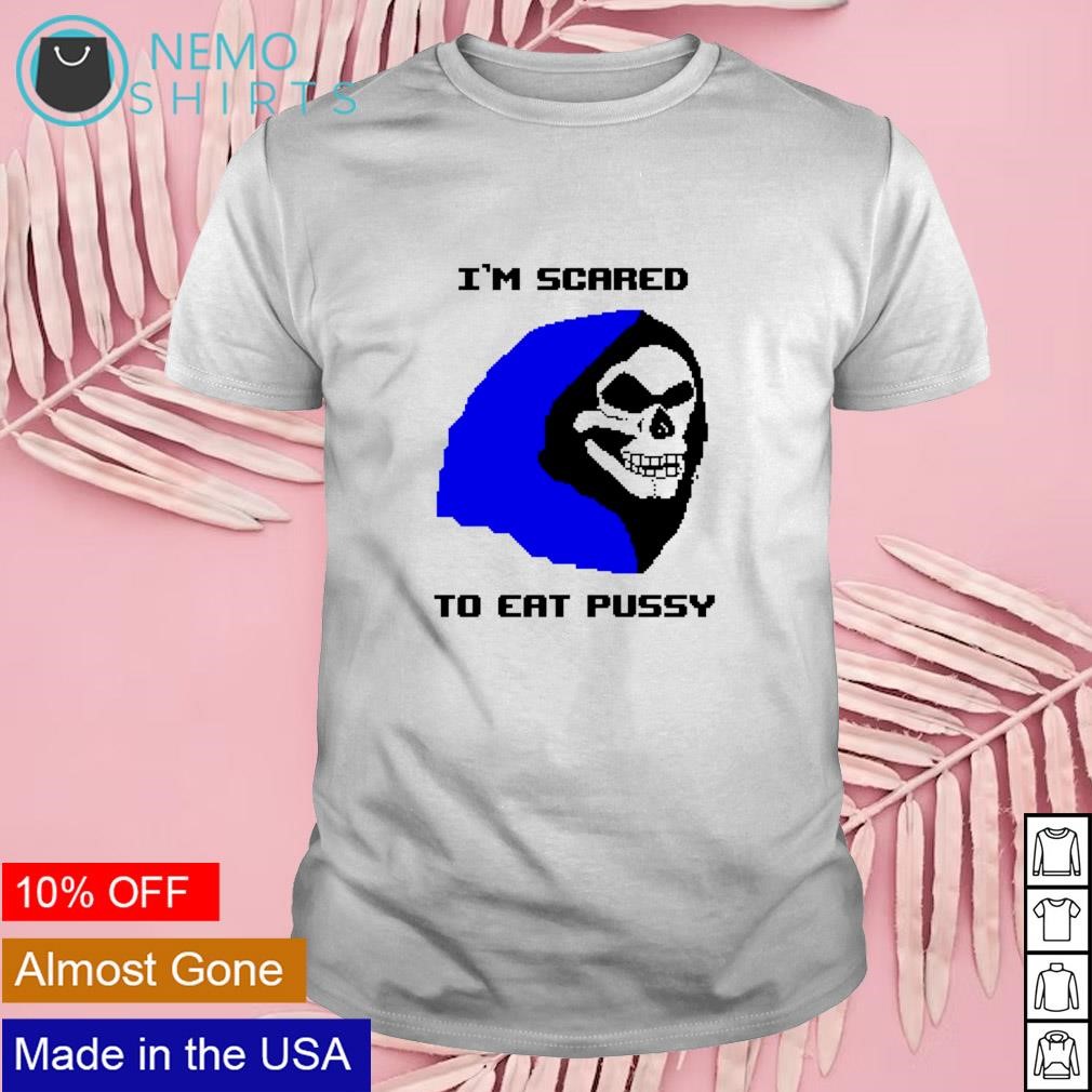 I'm scared to eat pussy the skull reaper shirt