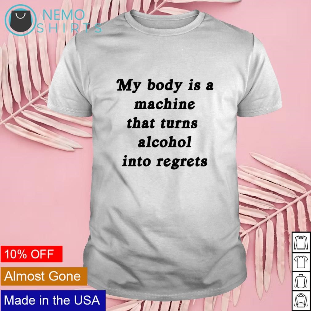 My body is a machine that turns alcohol into regrets shirt