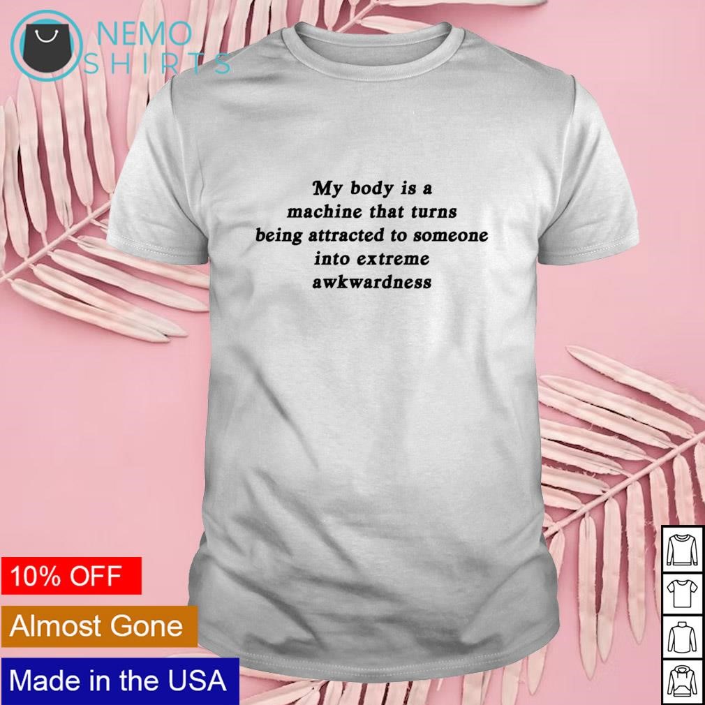 My body is a machine that turns attracted to someone into extreme awkwardness shirt