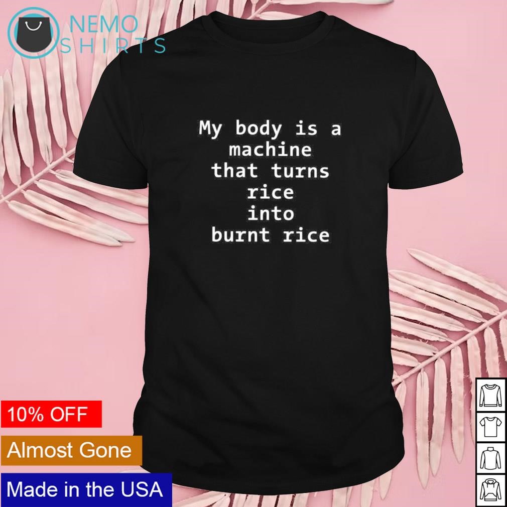 My body is a machine that turns rice into burn rice shirt