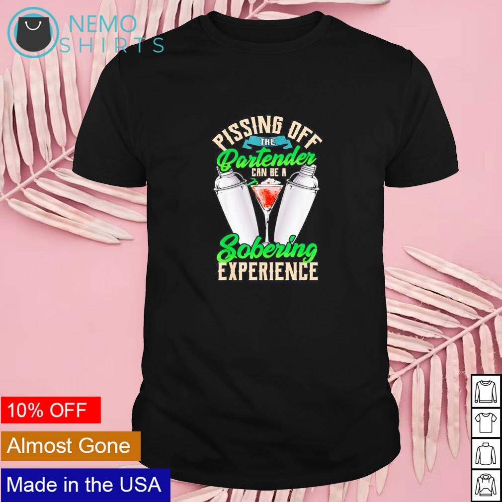 Pissing off bartender can be a sobering experience shirt