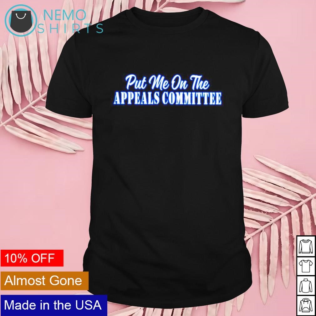 Put me on the appeals committee shirt