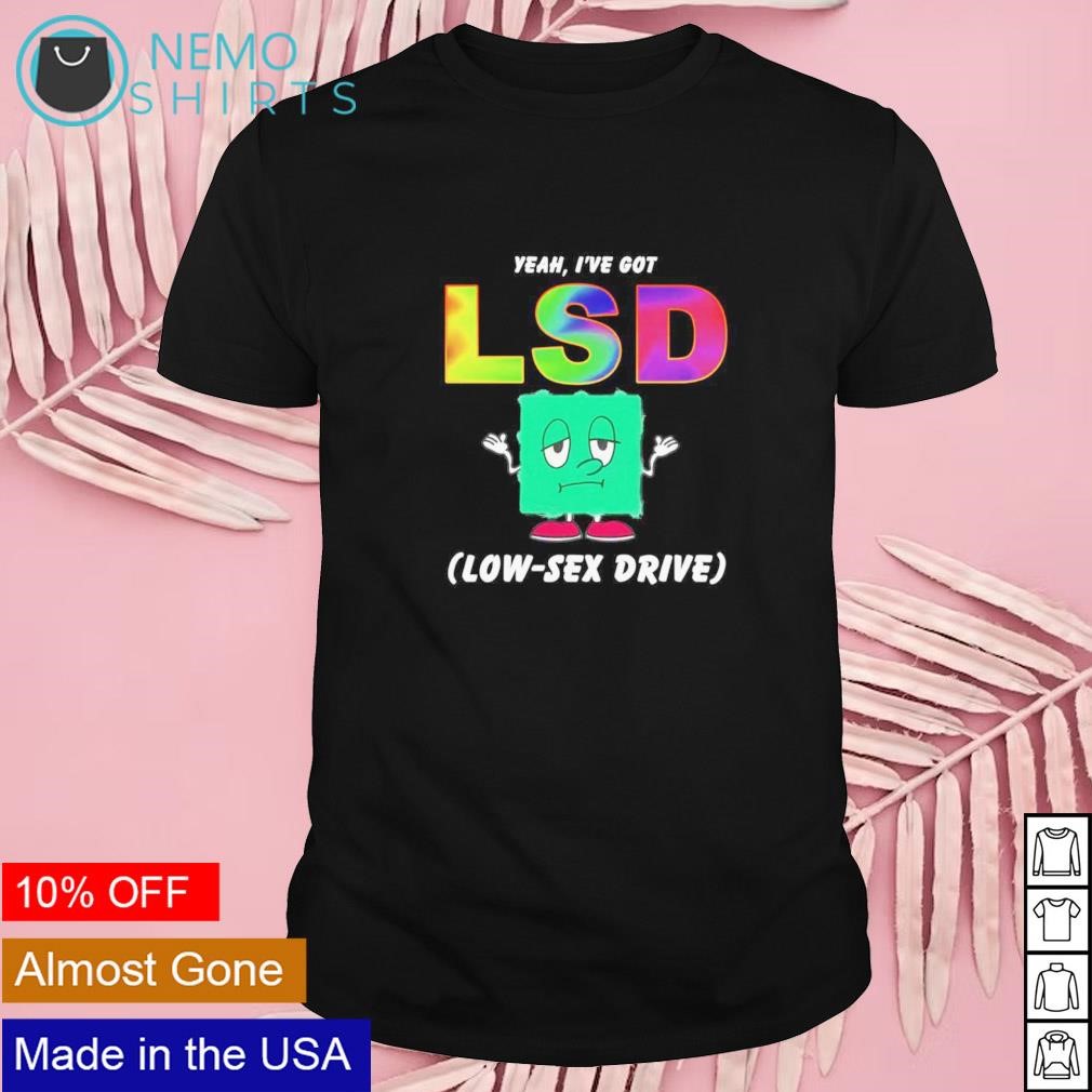 Yeah I've got LSD Low Sex Drive shirt