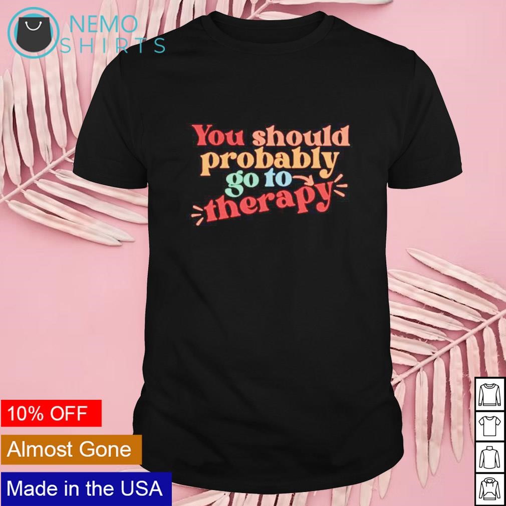 You should probably to go therapy shirt