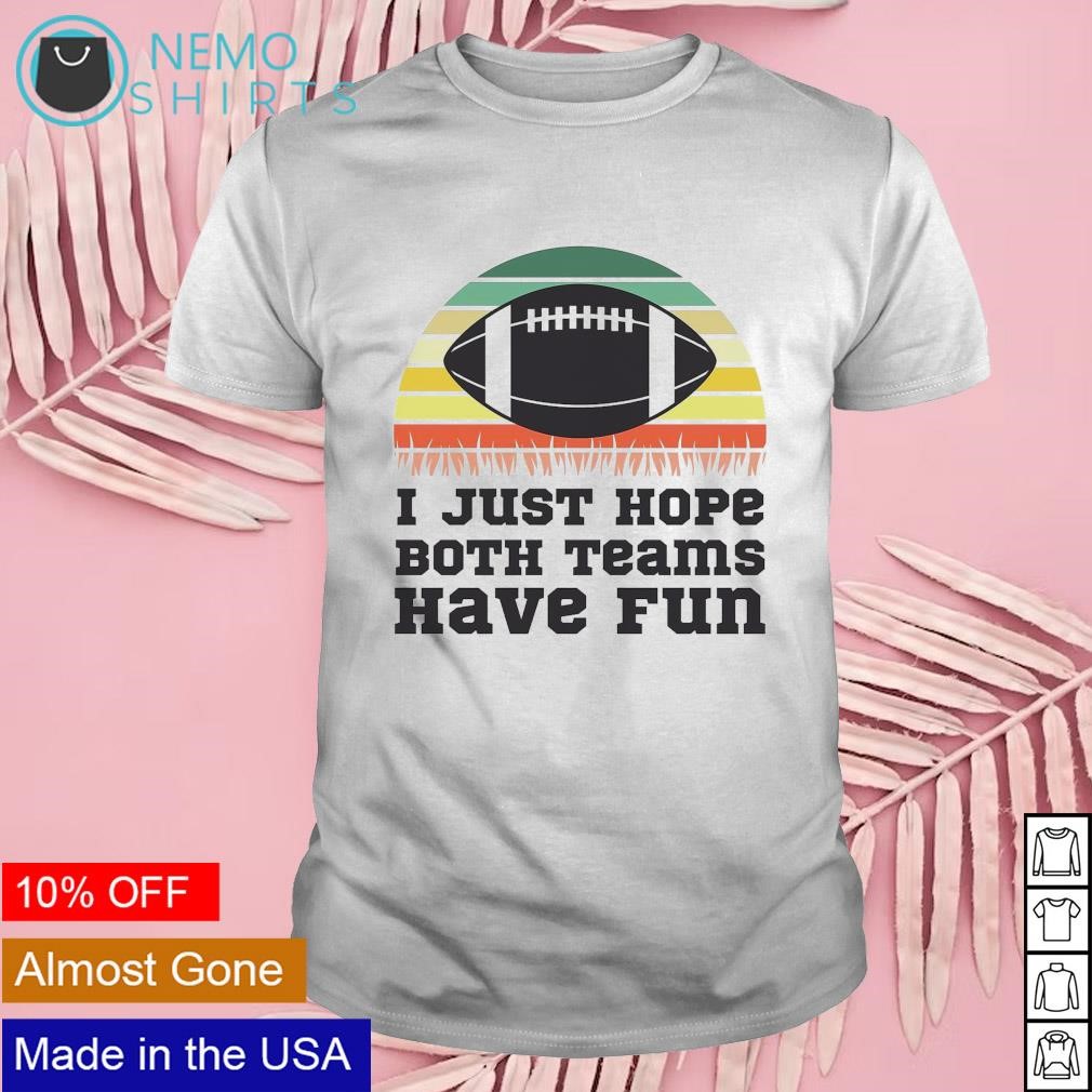 I just hope both teams have fun NFL shirt, hoodie, sweater, long