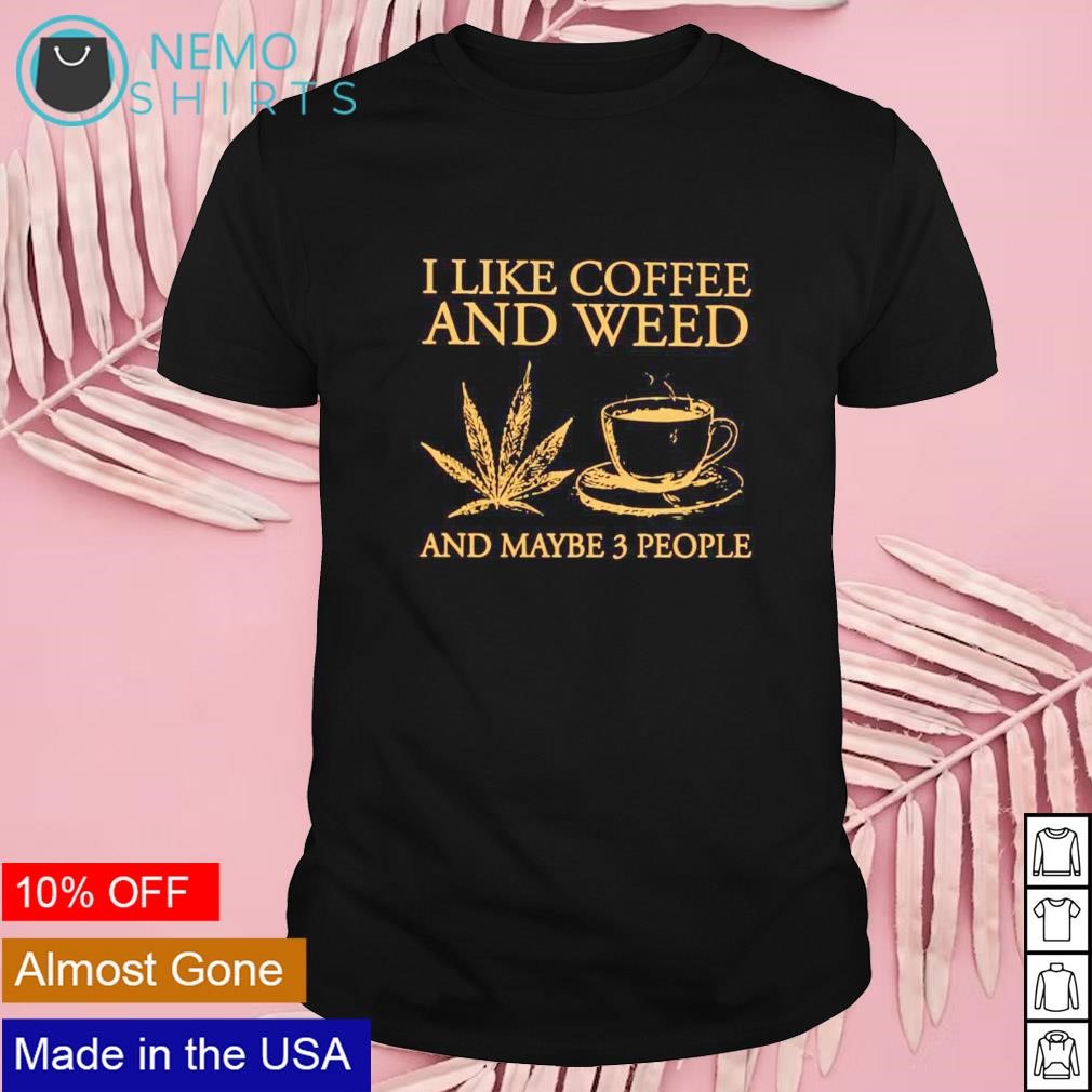 I like coffee and weed and maybe 3 people shirt