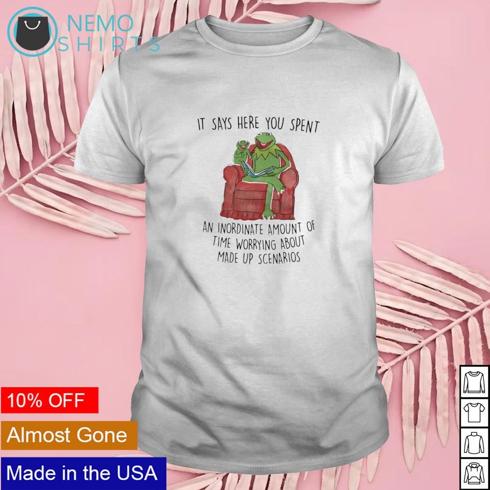 It says here you spent an inordinate amount of time worrying about made up scenarios shirt