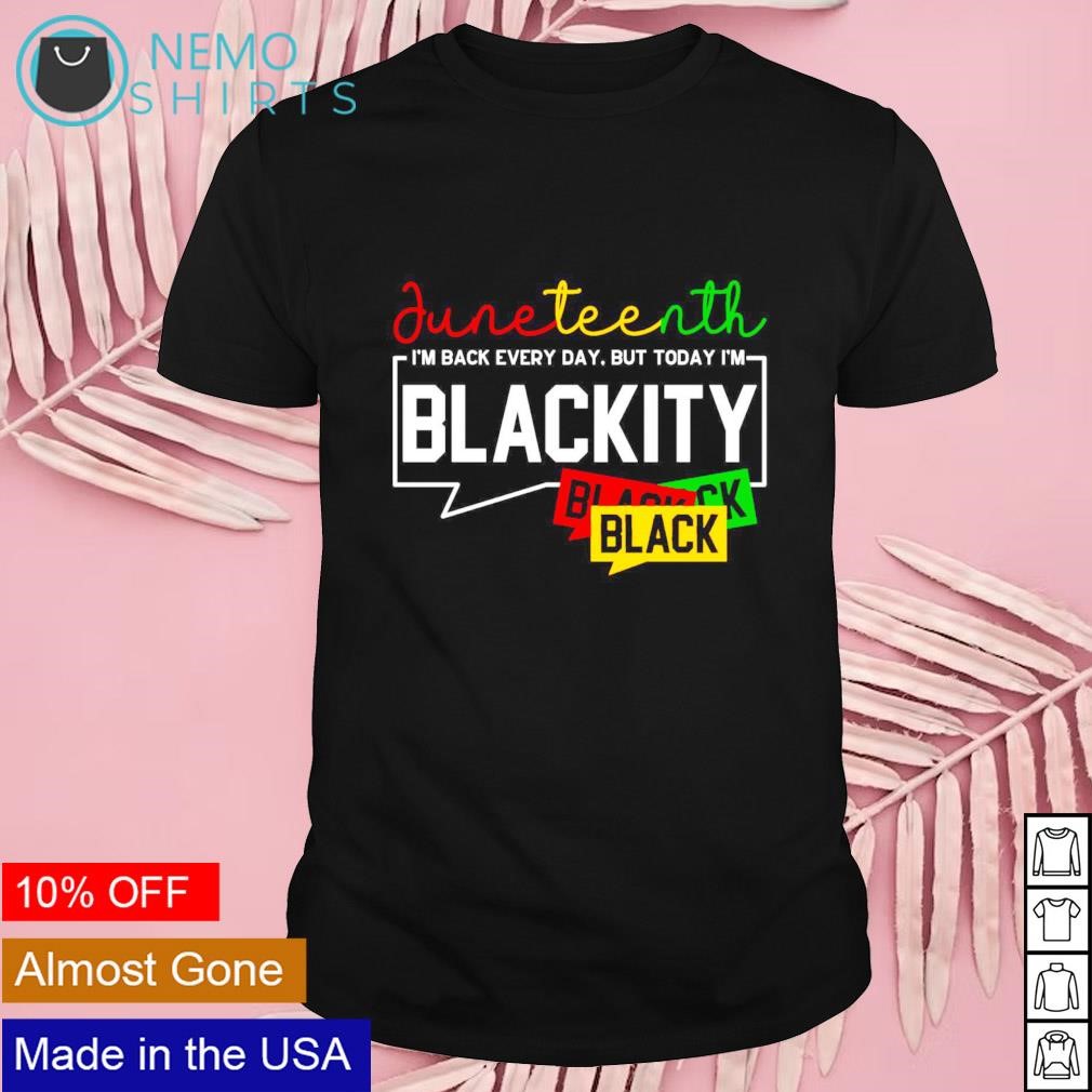 Juneteenth I am black every day but today I'm blackity black black black shirt