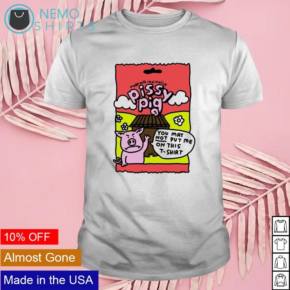 Made with real malice pissy pig you may not put me on this tshirt shirt