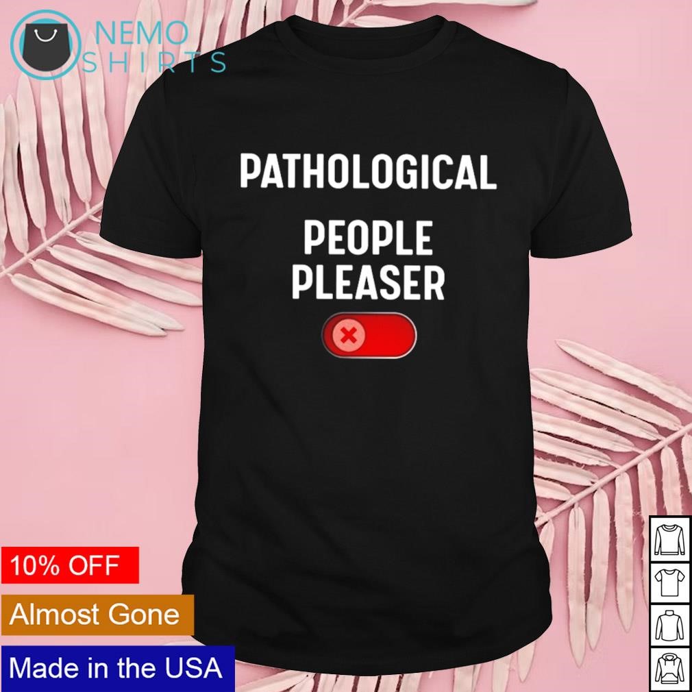 Pathological people pleaser shirt, hoodie, sweater and v-neck t-shirt