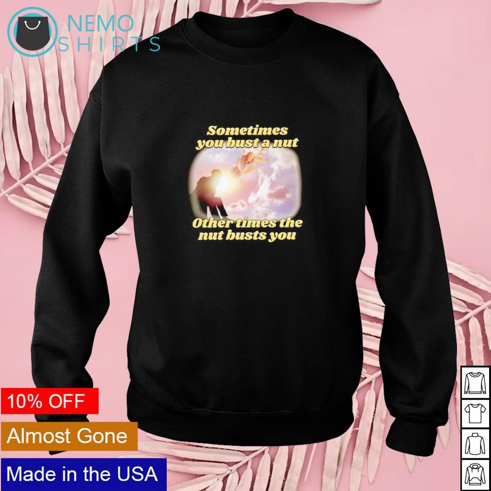 Sometimes you bust a nut other times the nut busts you shirt, hoodie,  sweater and v-neck t-shirt