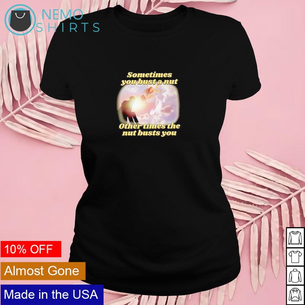 Sometimes you bust a nut other times the nut busts you shirt, hoodie,  sweater and v-neck t-shirt