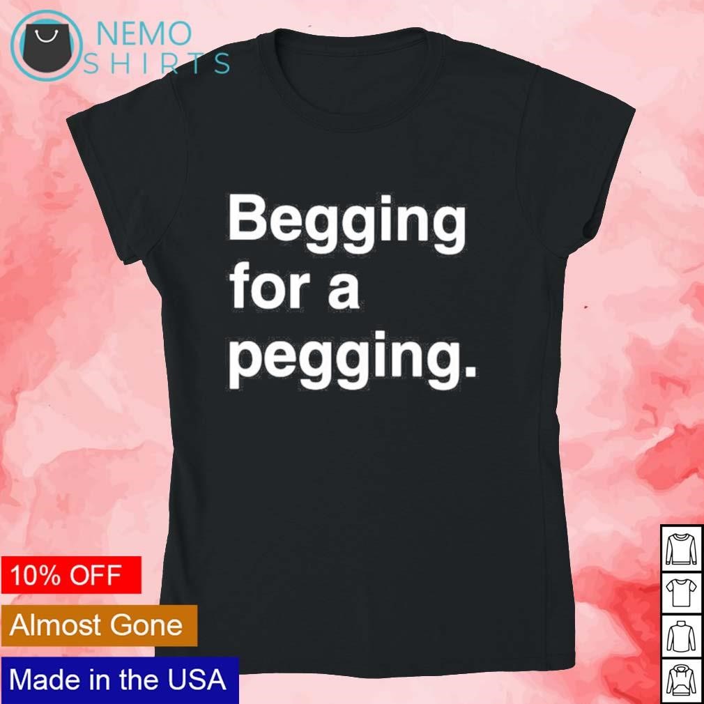 Begging for a pegging shirt, hoodie, sweater and v-neck t-shirt