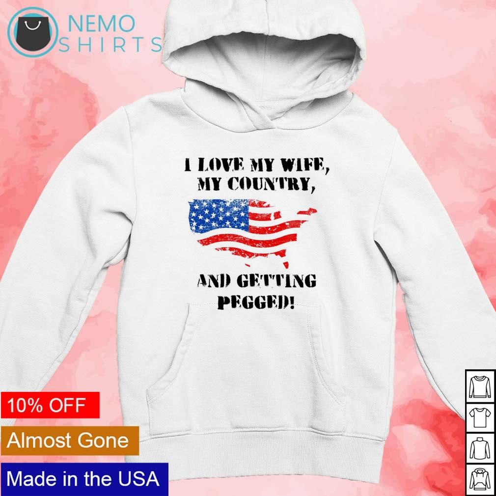 I love my wife my country and getting pegged shirt, hoodie, sweater and  v-neck t-shirt