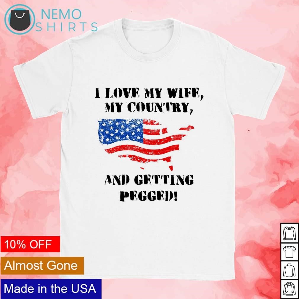 I love my wife my country and getting pegged shirt, hoodie, sweater and  v-neck t-shirt