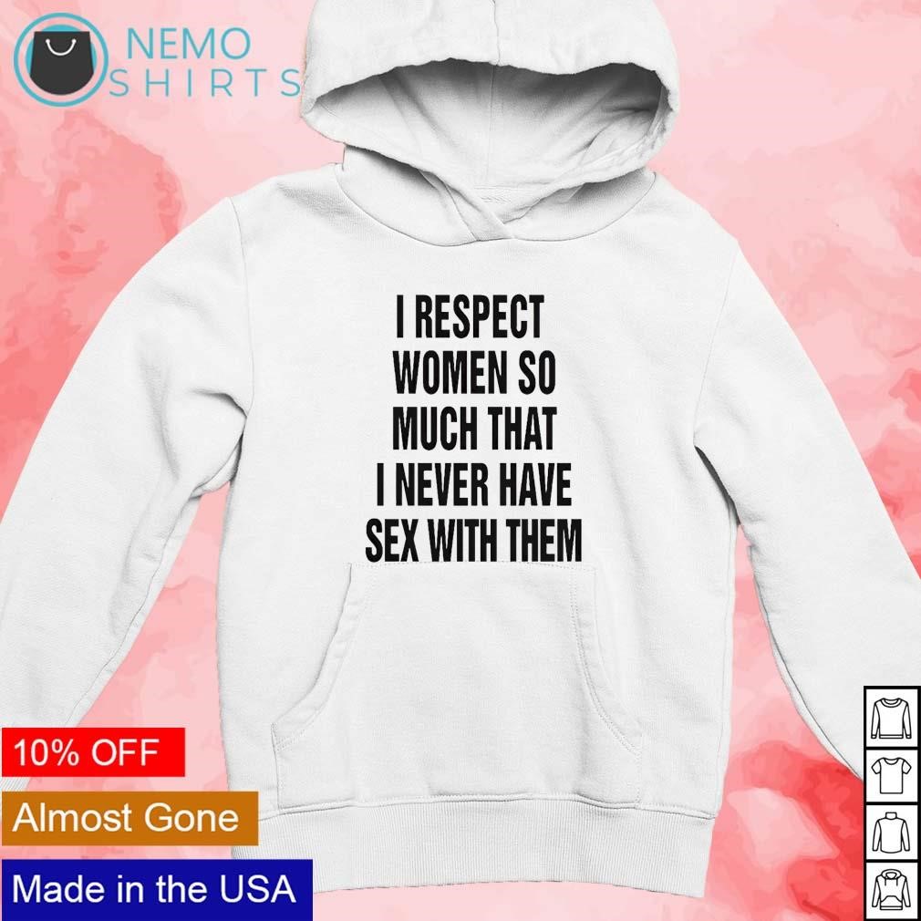 I respect women so much that I never have sex with them shirt, hoodie,  sweater and v-neck t-shirt