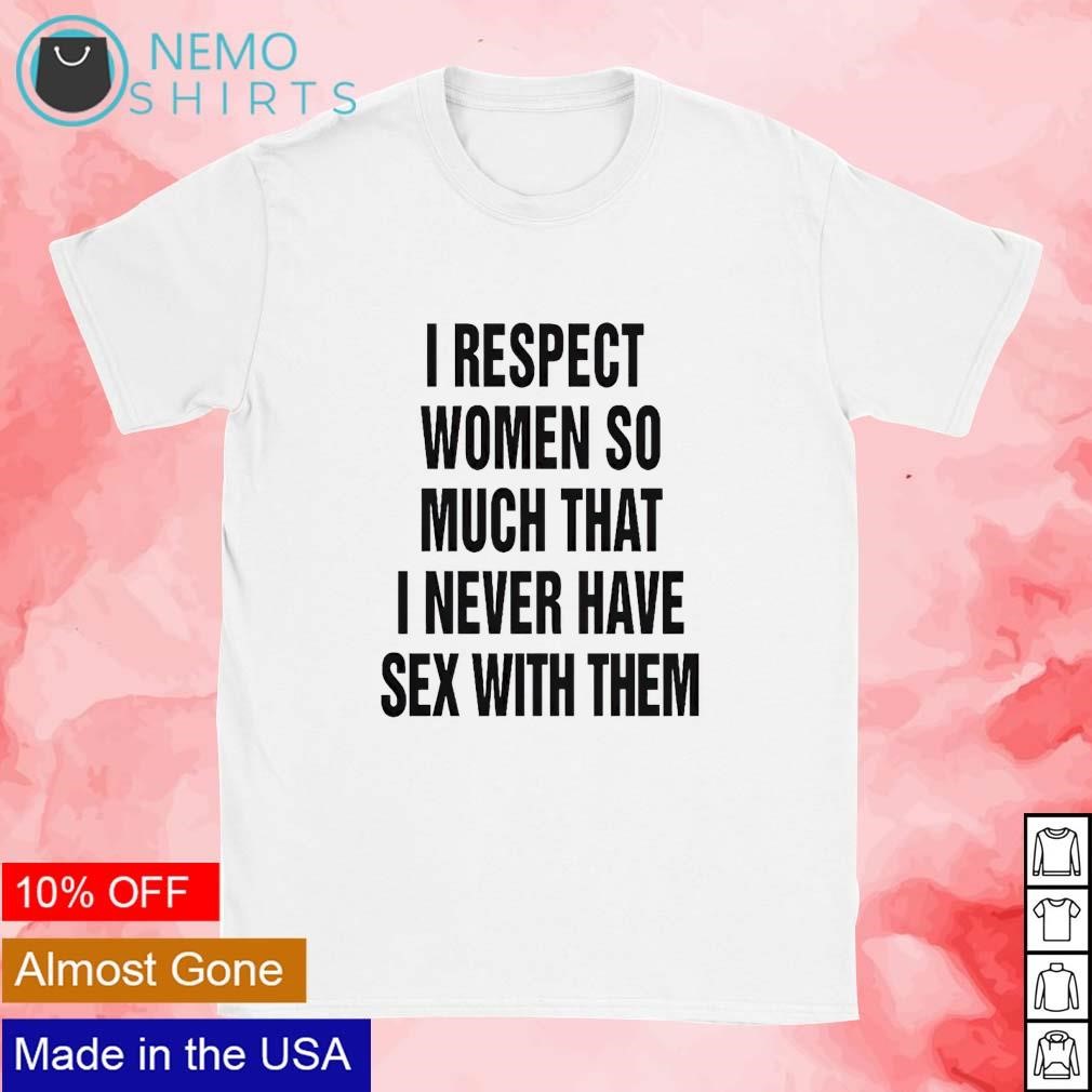 I respect women so much that I never have sex with them shirt, hoodie,  sweater and v-neck t-shirt